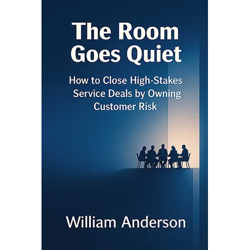 The Room Goes Quiet: How to Close High-Stakes Service Deals by Owning Customer Risk