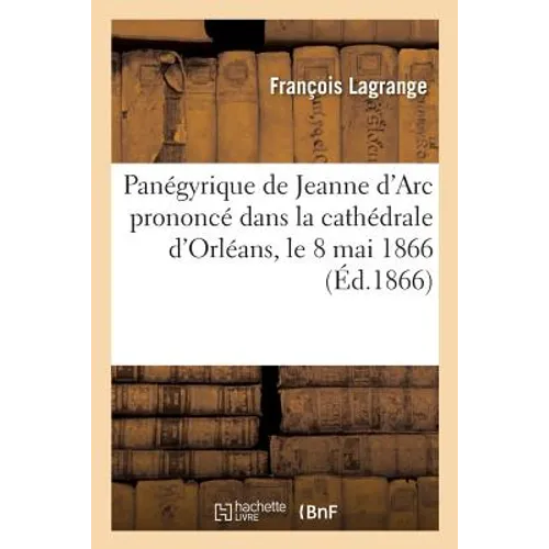 Panégyrique de Jeanne d'Arc Prononcé Dans La Cathédrale d'Orléans, Le 8 Mai 1866 - Paperback