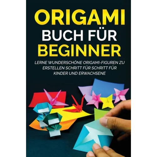 Origami Buch für Beginner: Lerne wunderschöne Origami-Figuren zu erstellen Schritt für Schritt für Kinder und Erwachsene