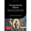 Narzisstische Eltern: Narzissmus in der Familie und seine generationsübergreifenden Folgen: Wie Sie toxische Beziehungsmuster zu narzisstischen Mütter