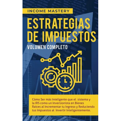 Estrategias de Impuestos: Cómo Ser Más Inteligente Que El Sistema Y La IRS Cómo Un Inversionista En Bienes Raíces Al Incrementar Tu Ingreso Y Reducien