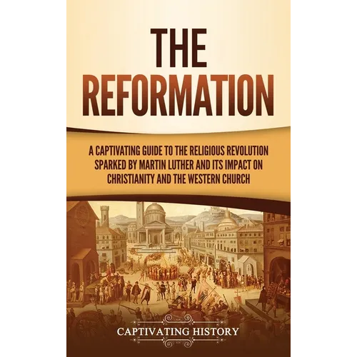 The Reformation: A Captivating Guide to the Religious Revolution Sparked by Martin Luther and Its Impact on Christianity and the Western Church