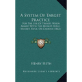 A System Of Target Practice: For The Use Of Troops When Armed With The Musket, Rifle-Musket, Rifle, Or Carbine (1862)