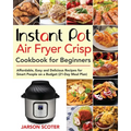 Instant Pot Air Fryer Crisp Cookbook for Beginners: Affordable, Easy and Delicious Recipes for Smart People on a Budget (21-Day Meal Plan)