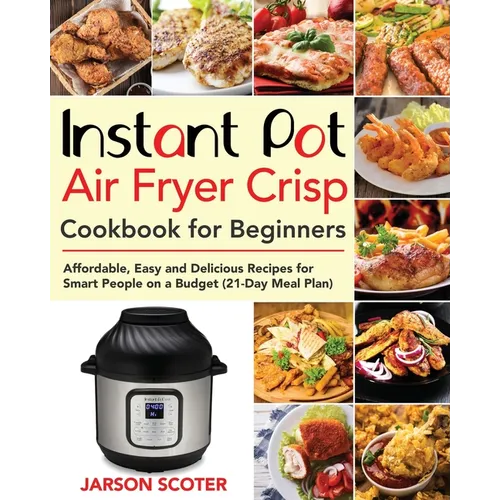 Instant Pot Air Fryer Crisp Cookbook for Beginners: Affordable, Easy and Delicious Recipes for Smart People on a Budget (21-Day Meal Plan)