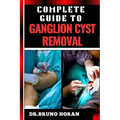 Complete Guide to Ganglion Cyst Removal: Comprehensive Handbook To Expert Techniques, Home Remedies, And Post Surgery Care For Pain Relief And Healing
