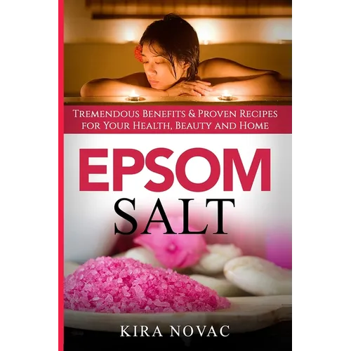 Epsom Salt: Tremendous Benefits & Proven Recipes for Your Health, Beauty and Home