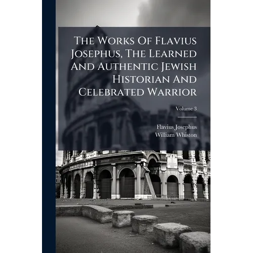 The Works Of Flavius Josephus, The Learned And Authentic Jewish Historian And Celebrated Warrior: To Which Are Added Three Dissertations; Volume 3