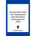 Die Rechtliche Natur Der Naturalisation Nach Deutschem Reichsstaatsrecht (1906)