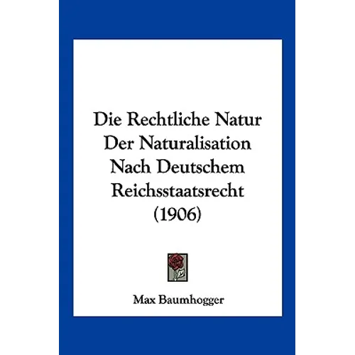 Die Rechtliche Natur Der Naturalisation Nach Deutschem Reichsstaatsrecht (1906)