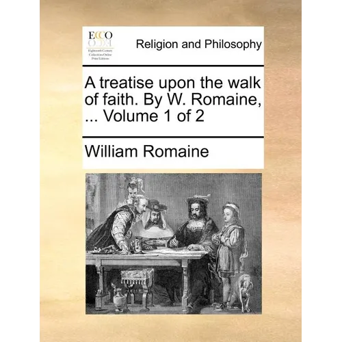 A Treatise Upon the Walk of Faith. by W. Romaine, ... Volume 1 of 2