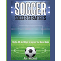 Soccer: Soccer Strategies: The Top 100 Best Ways To Improve Your Soccer Game