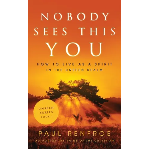 Nobody Sees This You: How to Live as a Spirit in the Unseen Realm