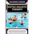 Watsu Aquatic Therapy: A Guide to Water-Based Healing for Mind, Body, and Spirit: Fundamentals to Advanced Practices, Customized Sessions, Re