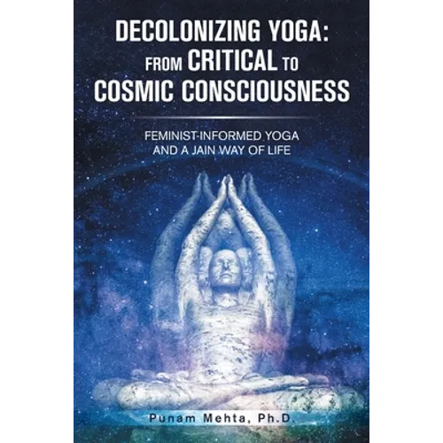 Decolonizing Yoga: from Critical to Cosmic Consciousness: Feminist-Informed Yoga and a Jain Way of Life