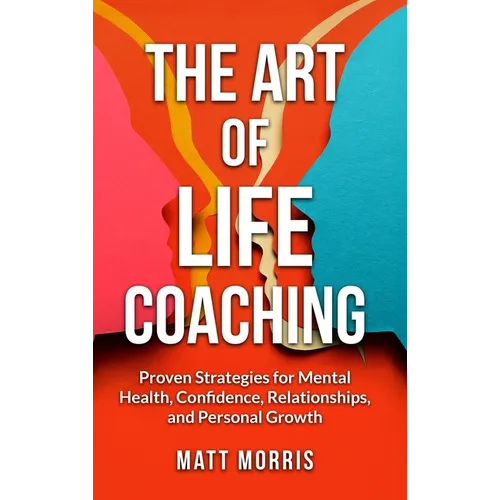 The Art of Life Coaching: Proven Strategies for Mental Health, Confidence, Relationships, and Personal Growth (A Powerful Guide for Coaches, Parents,