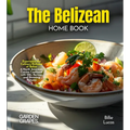 The Belizean Home Cook: Experience the Culinary Richness of Belize - A North American Cuisine Cookbook with 100+ Recipes and Stunning Pictures