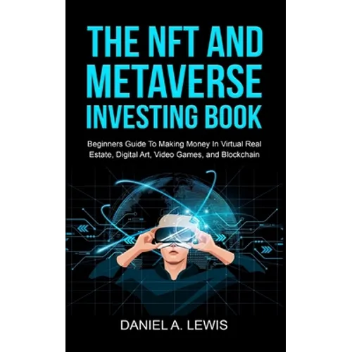 The NFT And Metaverse Investing Book: Beginners Guide To Making Money In Virtual Real Estate, Digital Art, Video Games and Blockchain: Beginners Guide