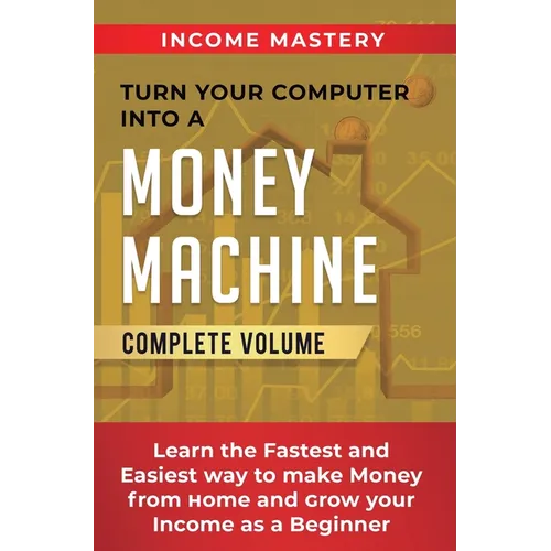 Turn Your Computer Into a Money Machine: Learn the Fastest and Easiest Way to Make Money From Home and Grow Your Income as a Beginner Complete Volume