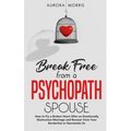 Break Free from a Psychopath Spouse: How to Fix a Broken Heart After an Emotionally Destructive Marriage and Recover from Your Borderline or Narcissis