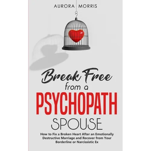 Break Free from a Psychopath Spouse: How to Fix a Broken Heart After an Emotionally Destructive Marriage and Recover from Your Borderline or Narcissis