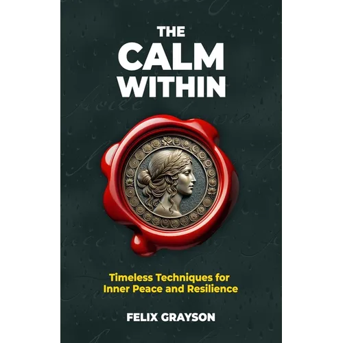 The Calm Within: Timeless Techniques for Inner Peace and Resilience