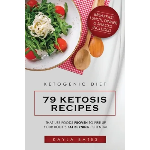 Ketogenic Diet: 79 Ketosis Recipes That Use Foods PROVEN to Fire Up Your Body's Fat Burning Potential (Breakfast, Lunch, Dinner & Snacks Included)