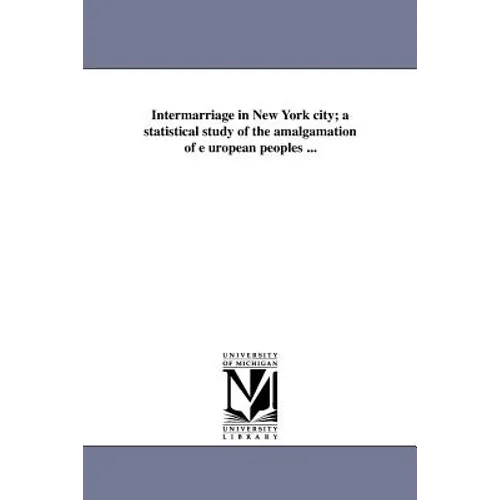 Intermarriage in New York City; A Statistical Study of the Amalgamation of E Uropean Peoples ...