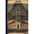 The Business Biography Of John Wanamaker Founder And Builder America S Merchant Pioneer From 1861 To 1922