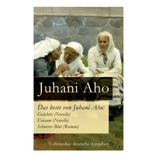Das beste von Juhani Aho: Geächtet (Novelle) + Einsam (Novelle) + Schweres Blut (Roman)