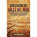 Civilización del valle del Indo: Una apasionante visión general de la civilización Harappa, desde los primeros harappa, pasando por Mohenjo-daro, hast