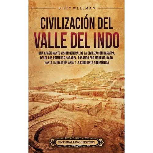 Civilización del valle del Indo: Una apasionante visión general de la civilización Harappa, desde los primeros harappa, pasando por Mohenjo-daro, hast