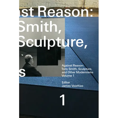 Against Reason, Volume 1: Tony Smith, Sculpture, and Other Modernisms