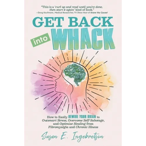 Get Back into Whack: How to Easily Rewire Your Brain to Outsmart Stress, Overcome Self-Sabotage, and Optimize Healing from Fibromyalgia and