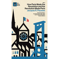 How Paris Made the Revolution and the Revolution Made Paris: From France's Royal City to B