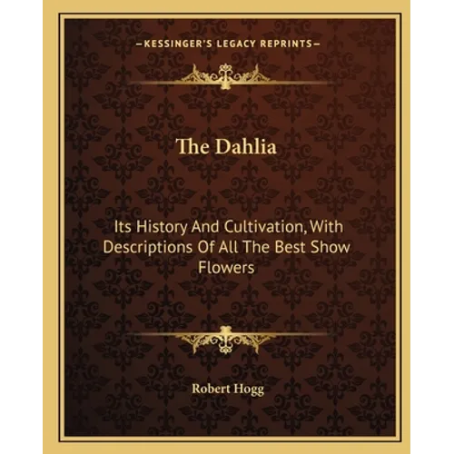 The Dahlia: Its History And Cultivation, With Descriptions Of All The Best Show Flowers