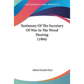 Testimony Of The Secretary Of War In The Wood Hearing (1904)