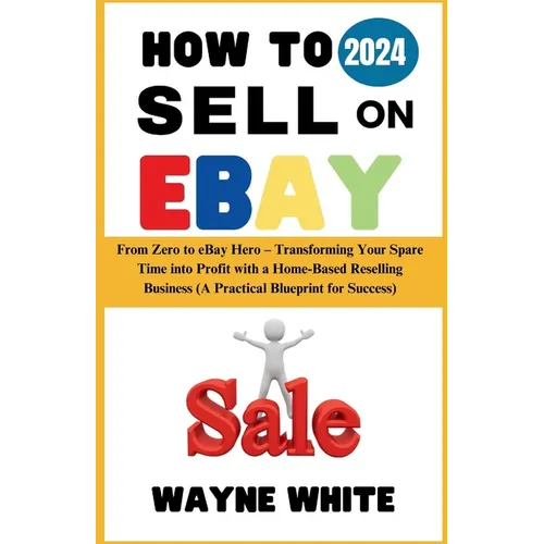 How To Sell On eBay 2024: From Zero to eBay Hero - Transforming Your Spare Time into Profit with a Home-Based Reselling Business (A Practical Bl