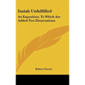 Isaiah Unfulfilled: An Exposition, To Which Are Added Two Dissertations