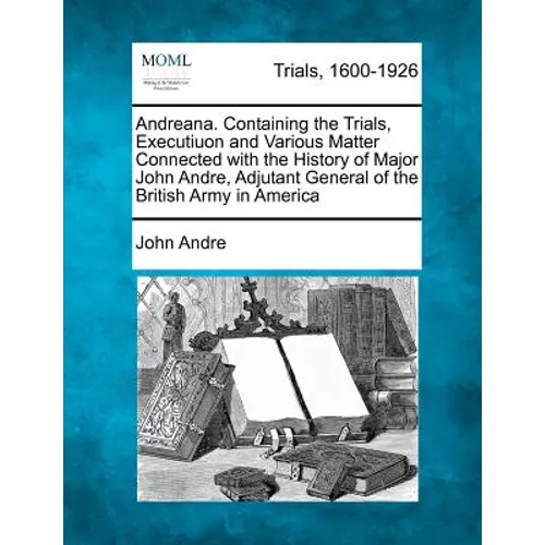 Andreana. Containing the Trials, Executiuon and Various Matter Connected with the History of Major John Andre, Adjutant General of the British Army in