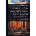 The Country Banker's Handbook to the Rules and Practice, of 1.--The Bank of England. II.--The London Bankers' Clearing House. III.--The Stock Exchange