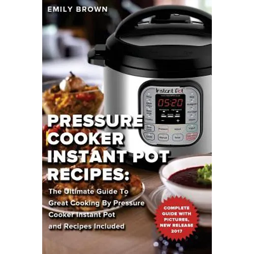 Pressure Cooker Instant Pot Recipes: The Ultimate Guide To Great Cooking By Pressure Cooker Instant Pot and Recipes Included