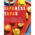 Japanese Tapas: No Need to go to an Asian Market, Vegetarian and Gluten-free Recipes Included, and Many Detailed Pictures to Make Cooking Easy!