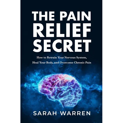 The Pain Relief Secret: How to Retrain Your Nervous System, Heal Your Body, and Overcome Chronic Pain