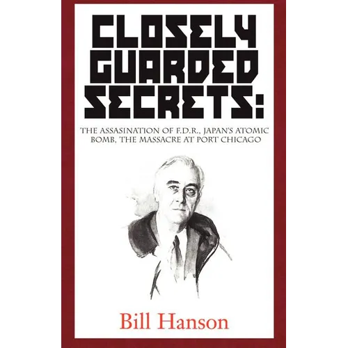 Closely Guarded Secrets:: The Assasination of F.D.R., Japan's Atomic Bomb, the Massacre at Port Chicago