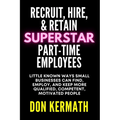 Recruit, Hire, & Retain Superstar Part-Time Employees: Little Known Ways Small Business Can Find, Employ, and Keep More Qualified, Competent, Motivate