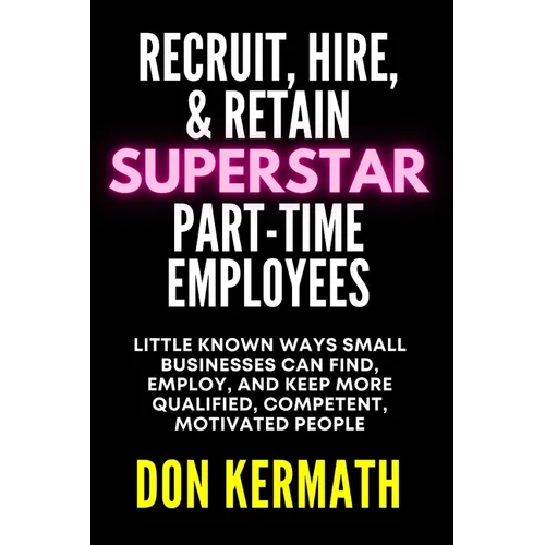 Recruit, Hire, & Retain Superstar Part-Time Employees: Little Known Ways Small Business Can Find, Employ, and Keep More Qualified, Competent, Motivate