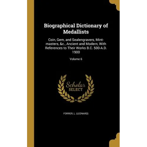 Biographical Dictionary of Medallists: Coin, Gem, and Sealengravers, Mint-masters, &c., Ancient and Modern, With References to Their Works B.C. 500-A.