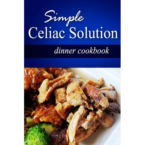 Simple Celiac Solution - Dinner Cookbook: Wheat free cooking - Delicious, Celiac friendly recipes
