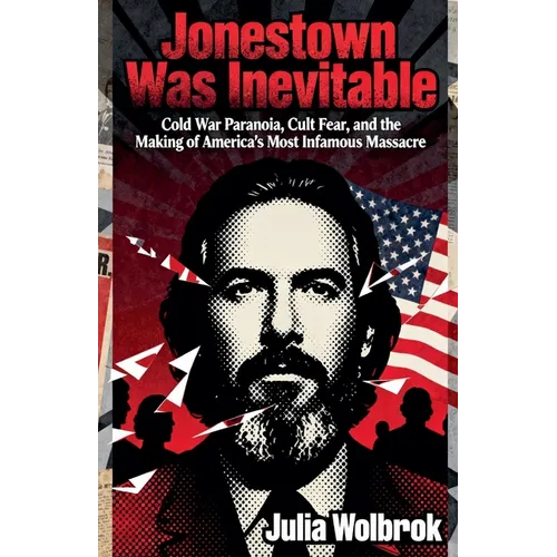 Jonestown Was Inevitable Cold War Paranoia, Cult Fear, and the Making of America's Most Infamous Massacre